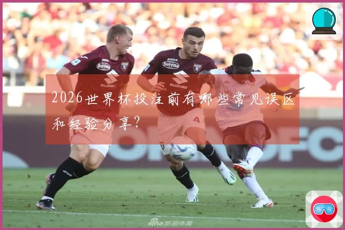 2026世界杯投注前有哪些常见误区和经验分享？