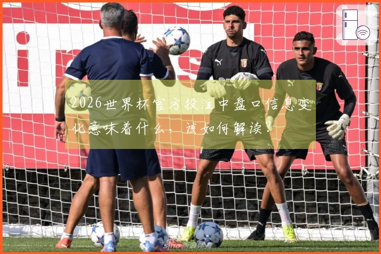 2026世界杯官方投注中盘口信息变化意味着什么，该如何解读？