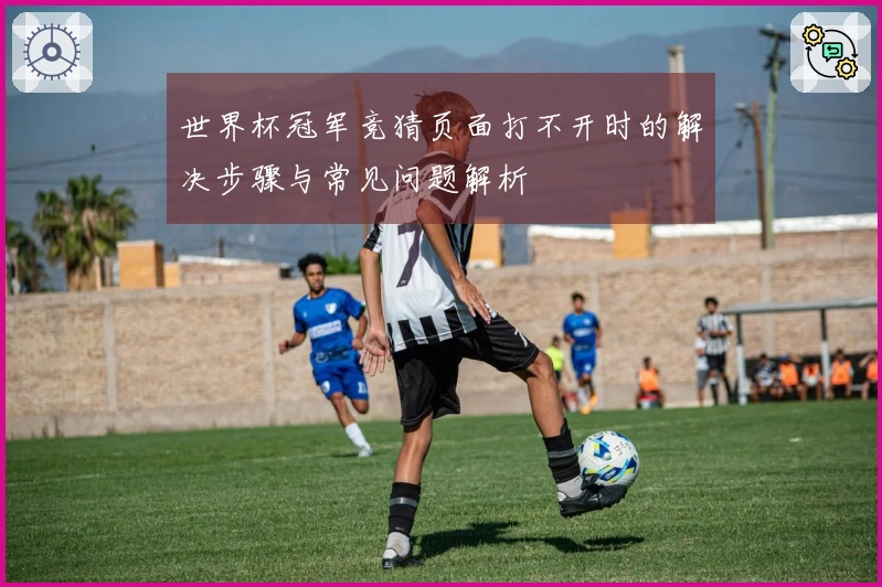 世界杯冠军竞猜页面打不开时的解决步骤与常见问题解析
