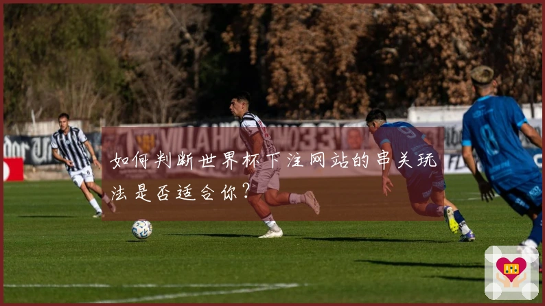 如何判断世界杯下注网站的串关玩法是否适合你？