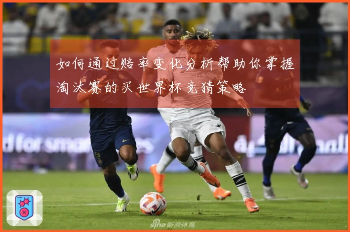 如何通过赔率变化分析帮助你掌握淘汰赛的买世界杯竞猜策略