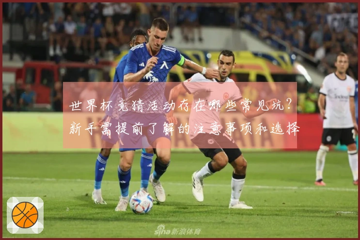 世界杯竞猜活动存在哪些常见坑？新手需提前了解的注意事项和选择技巧