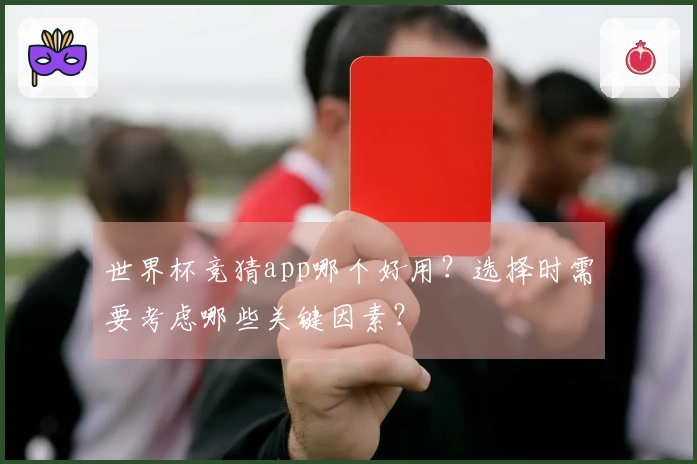 世界杯竞猜app哪个好用？选择时需要考虑哪些关键因素？