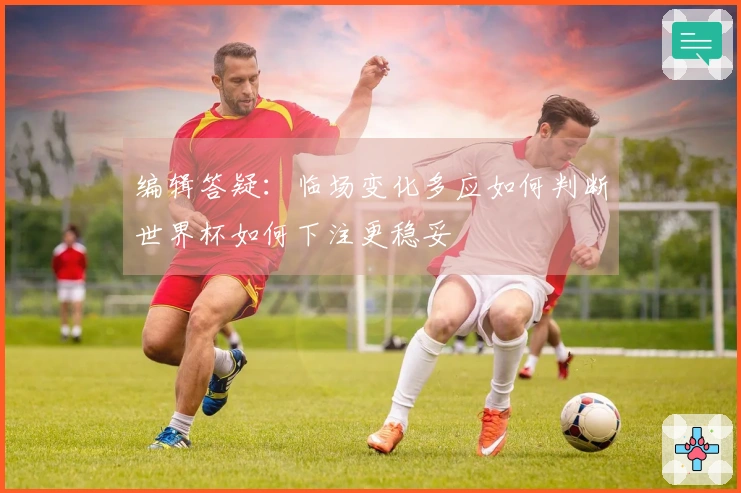 编辑答疑：临场变化多应如何判断世界杯如何下注更稳妥