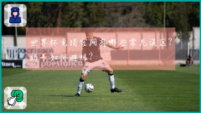 世界杯竞猜官网有哪些常见误区？新手如何避坑？