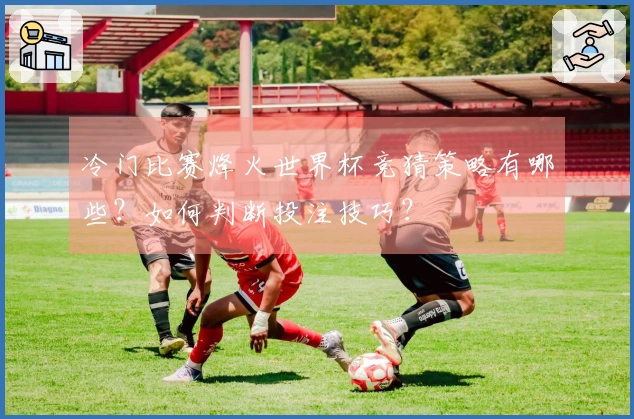 冷门比赛烽火世界杯竞猜策略有哪些？如何判断投注技巧？