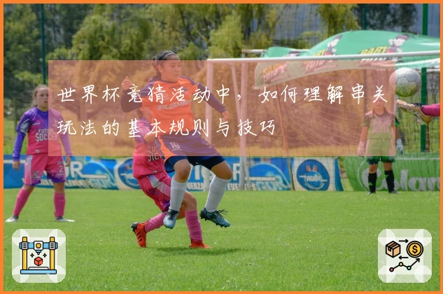 世界杯竞猜活动中，如何理解串关玩法的基本规则与技巧