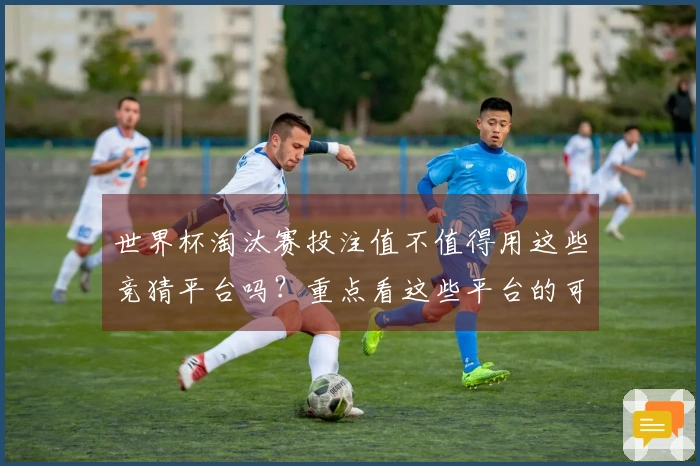 世界杯淘汰赛投注值不值得用这些竞猜平台吗？重点看这些平台的可靠性和操作技巧