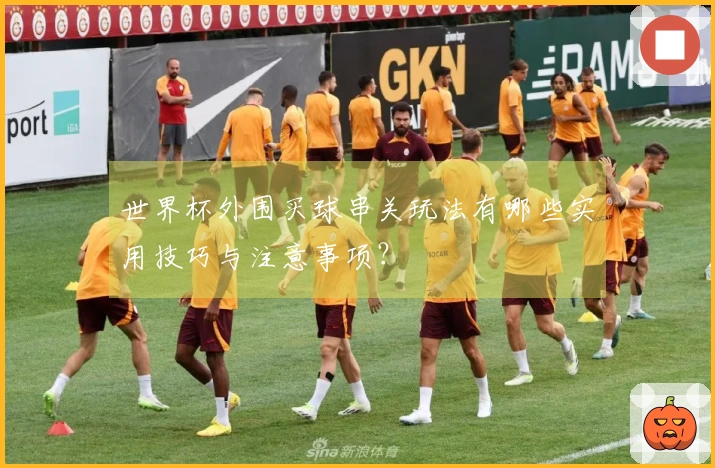 世界杯外围买球串关玩法有哪些实用技巧与注意事项？