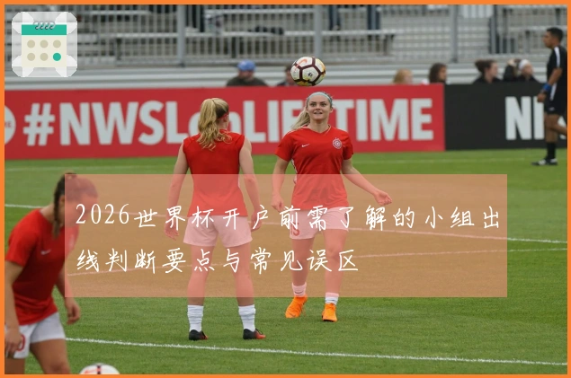2026世界杯开户前需了解的小组出线判断要点与常见误区
