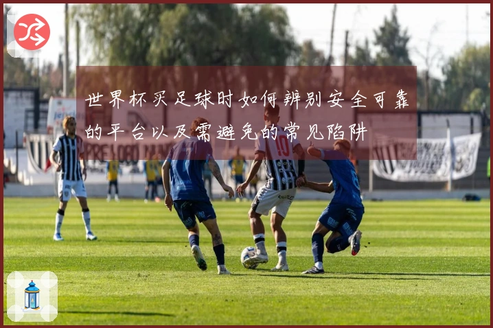 世界杯买足球时如何辨别安全可靠的平台以及需避免的常见陷阱