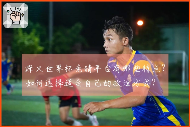 烽火世界杯竞猜平台有哪些特点？如何选择适合自己的投注方式？