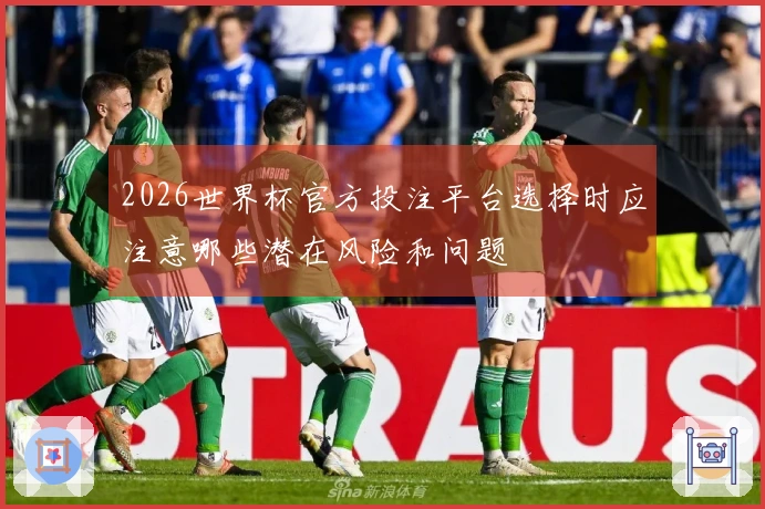2026世界杯官方投注平台选择时应注意哪些潜在风险和问题