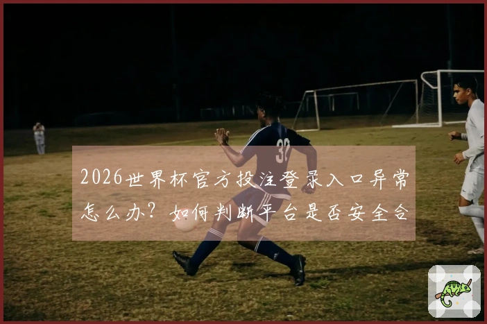 2026世界杯官方投注登录入口异常怎么办？如何判断平台是否安全合规