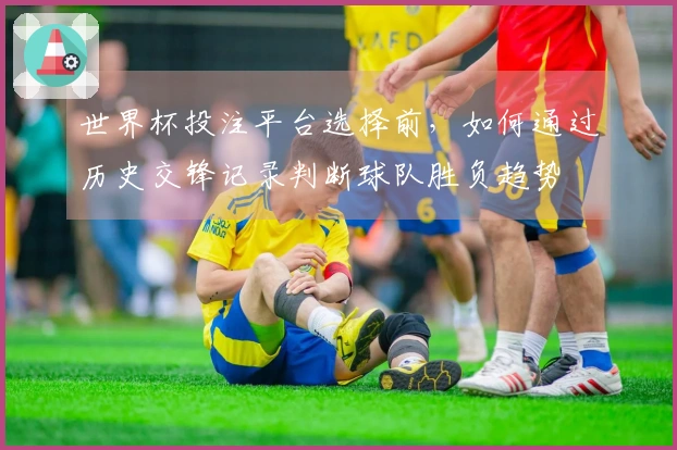 世界杯投注平台选择前，如何通过历史交锋记录判断球队胜负趋势