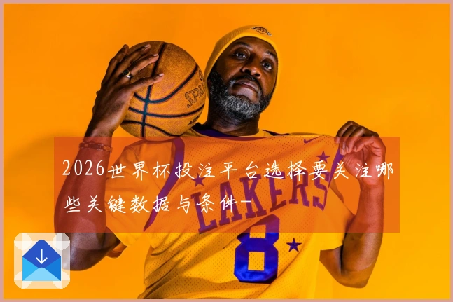 2026世界杯投注平台选择要关注哪些关键数据与条件-