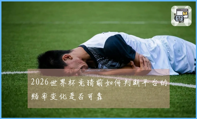 2026世界杯竞猜前如何判断平台的赔率变化是否可靠
