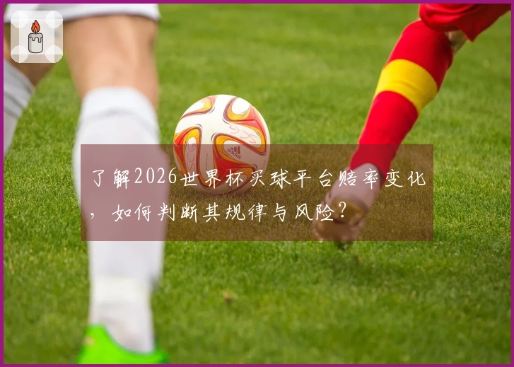 了解2026世界杯买球平台赔率变化，如何判断其规律与风险？
