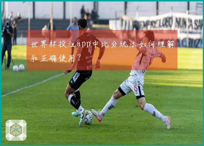 世界杯投注app中比分玩法如何理解和正确使用？