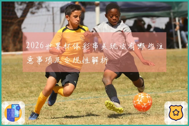 2026世界杯体彩串关玩法有哪些注意事项及合规性解析