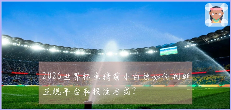 2026世界杯竞猜前小白该如何判断正规平台和投注方式？