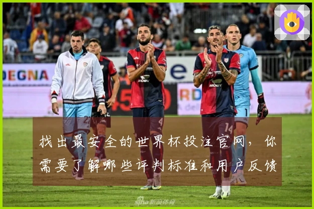 找出最安全的世界杯投注官网，你需要了解哪些评判标准和用户反馈