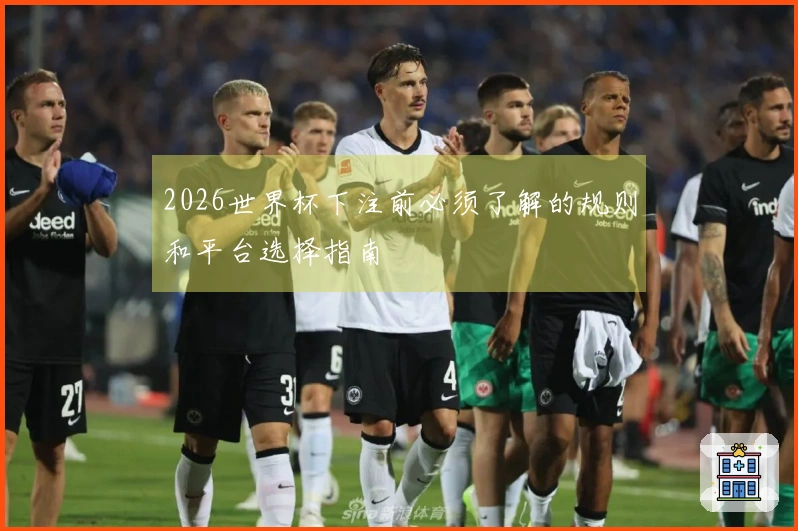 2026世界杯下注前必须了解的规则和平台选择指南