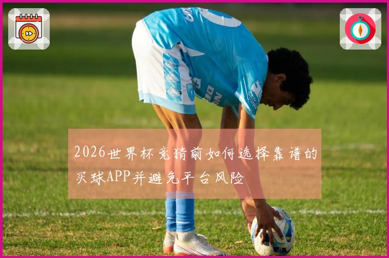 2026世界杯竞猜前如何选择靠谱的买球APP并避免平台风险