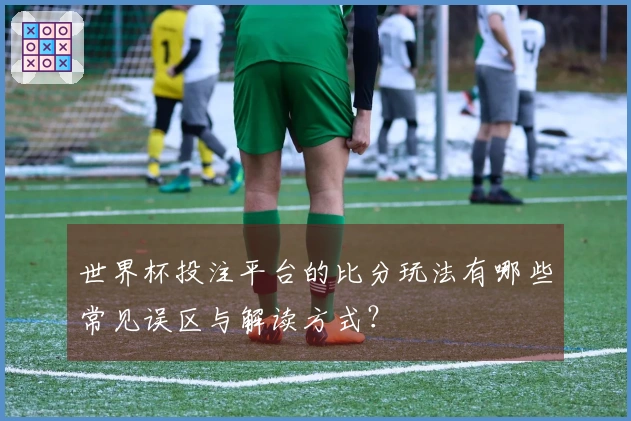 世界杯投注平台的比分玩法有哪些常见误区与解读方式？