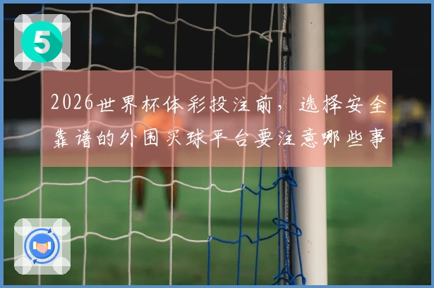 2026世界杯体彩投注前，选择安全靠谱的外围买球平台要注意哪些事项？