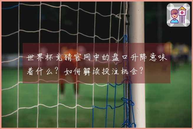 世界杯竞猜官网中的盘口升降意味着什么？如何解读投注机会？