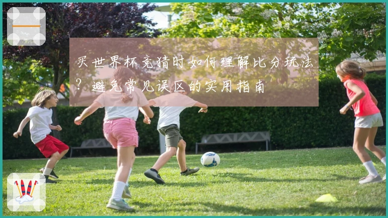 买世界杯竞猜时如何理解比分玩法？避免常见误区的实用指南