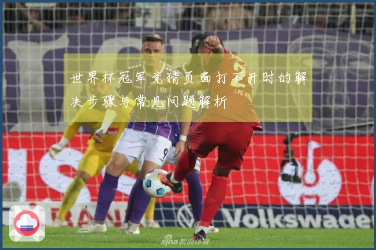 世界杯冠军竞猜页面打不开时的解决步骤与常见问题解析